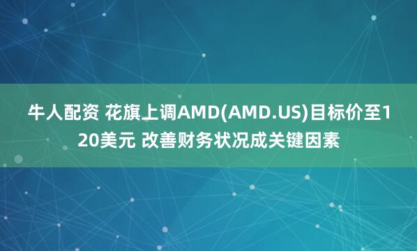 牛人配资 花旗上调AMD(AMD.US)目标价至120美元 改善财务状况成关键因素