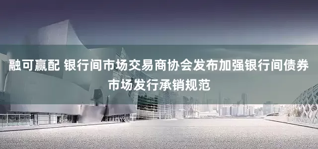 融可赢配 银行间市场交易商协会发布加强银行间债券市场发行承销规范