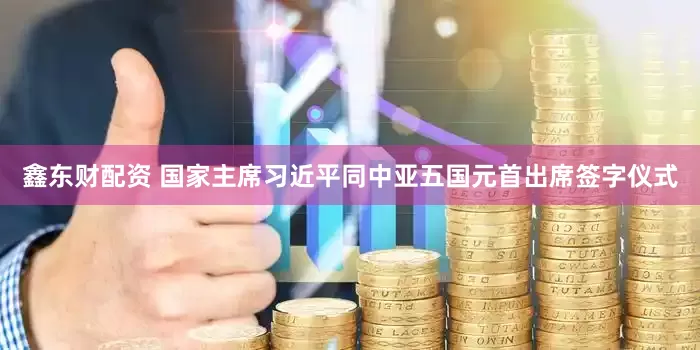 鑫东财配资 国家主席习近平同中亚五国元首出席签字仪式