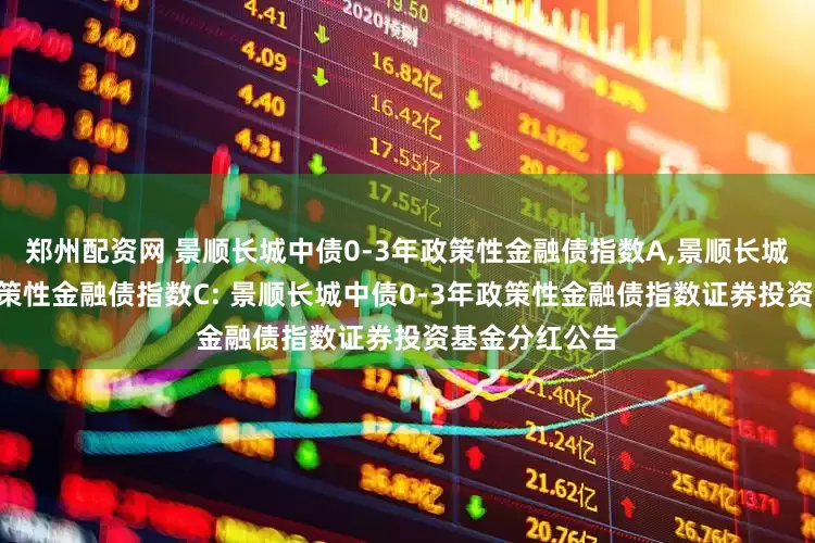 郑州配资网 景顺长城中债0-3年政策性金融债指数A,景顺长城中债0-3年政策性金融债指数C: 景顺长城中债0-3年政策性金融债指数证券投资基金分红公告