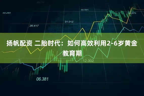 扬帆配资 二胎时代：如何高效利用2-6岁黄金教育期