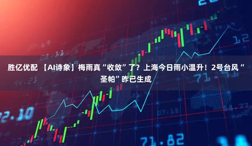 胜亿优配 【AI诗象】梅雨真“收敛”了？上海今日雨小温升！2号台风“圣帕”昨已生成