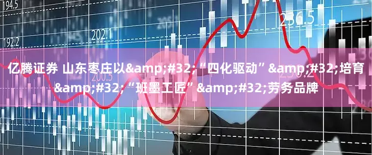 亿腾证券 山东枣庄以&#32;“四化驱动”&#32;培育&#32;“班墨工匠”&#32;劳务品牌