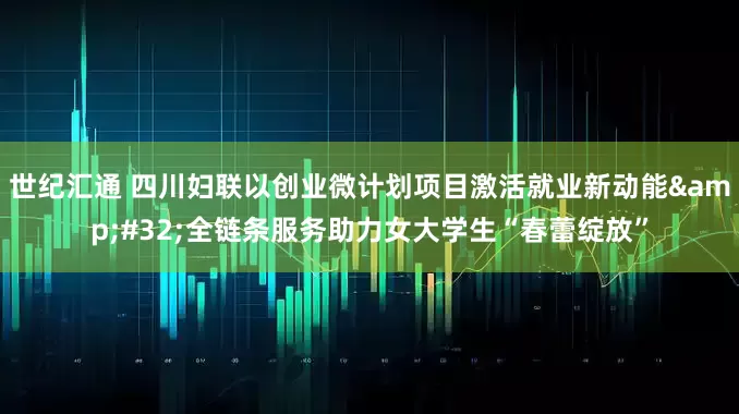 世纪汇通 四川妇联以创业微计划项目激活就业新动能&#32;全链条服务助力女大学生“春蕾绽放”