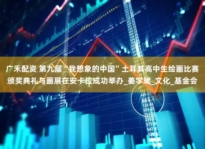广禾配资 第九届“我想象的中国”土耳其高中生绘画比赛颁奖典礼与画展在安卡拉成功举办_姜学斌_文化_基金会