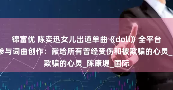 锦富优 陈奕迅女儿出道单曲《doll》全平台上线，本人参与词曲创作：献给所有曾经受伤和被欺骗的心灵_陈康堤_国际