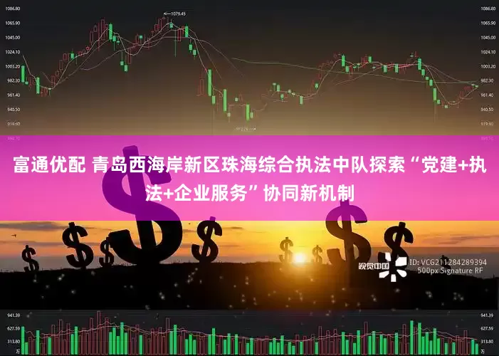 富通优配 青岛西海岸新区珠海综合执法中队探索“党建+执法+企业服务”协同新机制