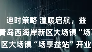 迪时策略 温暖启航，益路同行——青岛西海岸新区大场镇“场享益站”开业