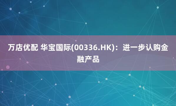 万店优配 华宝国际(00336.HK)：进一步认购金融产品