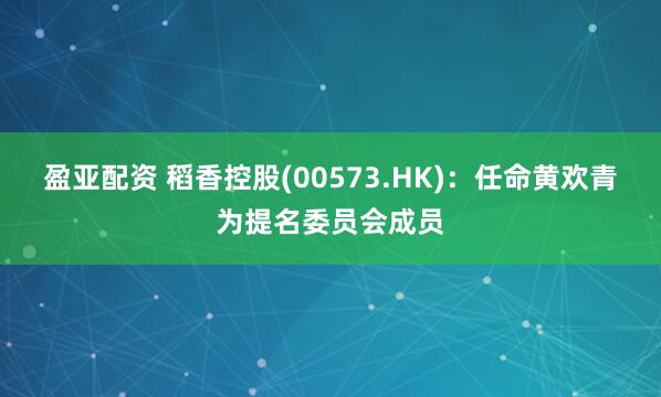 盈亚配资 稻香控股(00573.HK)：任命黄欢青为提名委员会成员