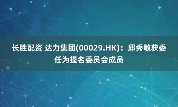 长胜配资 达力集团(00029.HK)：邱秀敏获委任为提名委员会成员
