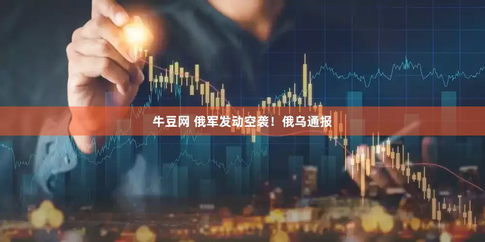 牛豆网 俄军发动空袭！俄乌通报