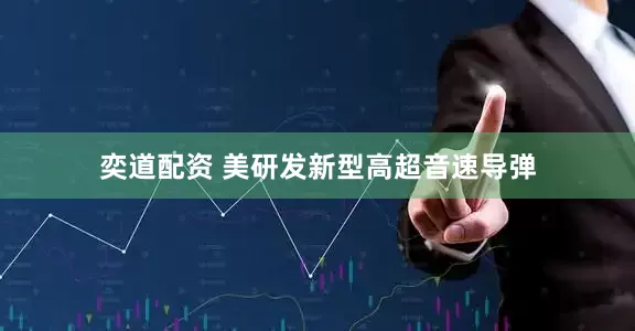 奕道配资 美研发新型高超音速导弹