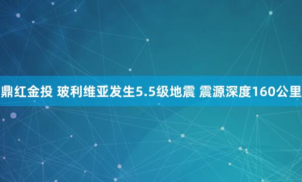 鼎红金投 玻利维亚发生5.5级地震 震源深度160公里