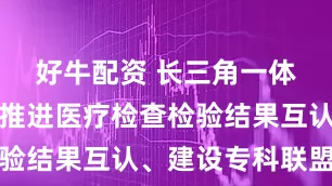 好牛配资 长三角一体化发展将推进医疗检查检验结果互认、建设专科联盟等