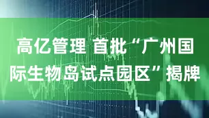 高亿管理 首批“广州国际生物岛试点园区”揭牌