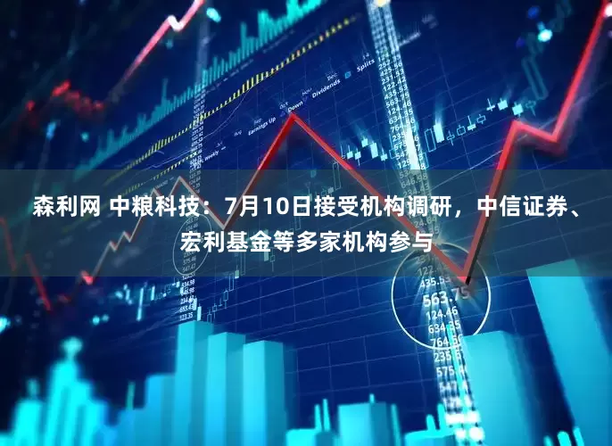 森利网 中粮科技：7月10日接受机构调研，中信证券、宏利基金等多家机构参与