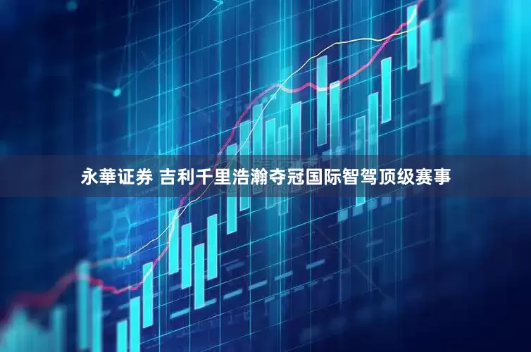 永華证券 吉利千里浩瀚夺冠国际智驾顶级赛事
