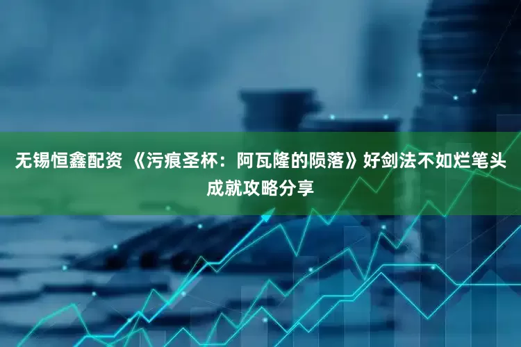 无锡恒鑫配资 《污痕圣杯：阿瓦隆的陨落》好剑法不如烂笔头成就攻略分享