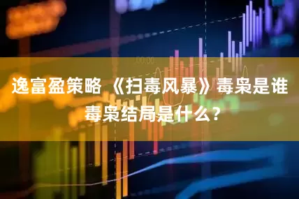 逸富盈策略 《扫毒风暴》毒枭是谁 毒枭结局是什么？