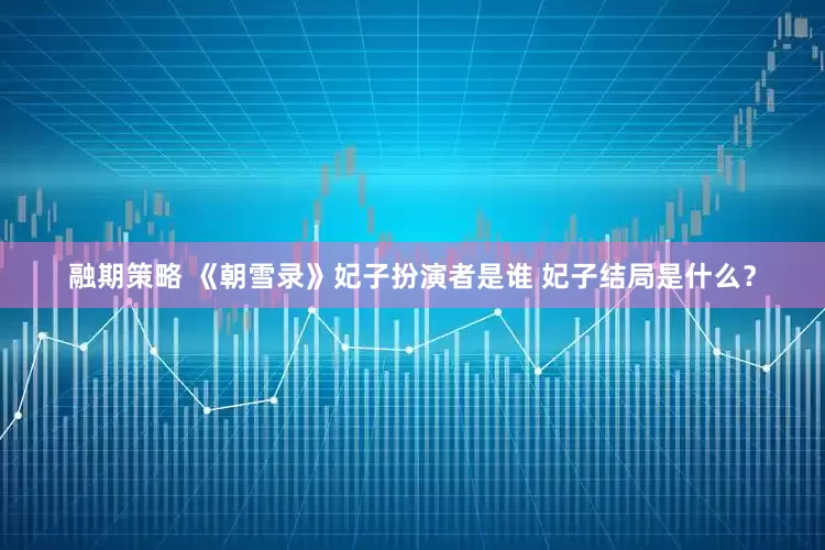 融期策略 《朝雪录》妃子扮演者是谁 妃子结局是什么？
