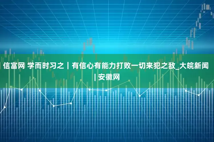 信富网 学而时习之｜有信心有能力打败一切来犯之敌_大皖新闻 | 安徽网