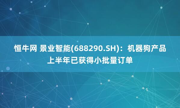 恒牛网 景业智能(688290.SH)：机器狗产品上半年已获得小批量订单