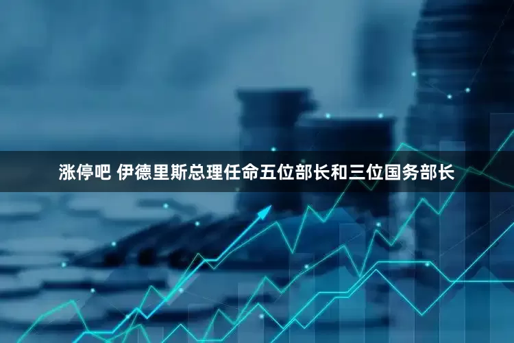 涨停吧 伊德里斯总理任命五位部长和三位国务部长