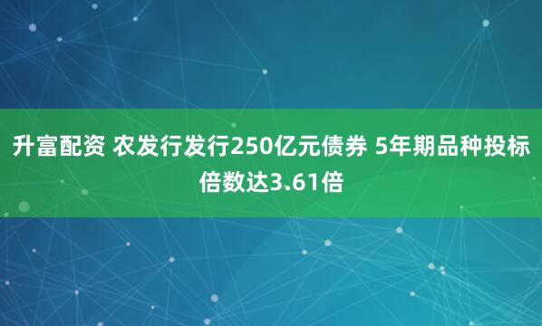 升富配资 农发行发行250亿元债券 5年期品种投标倍数达3.61倍