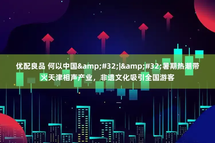 优配良品 何以中国&#32;|&#32;暑期热潮带火天津相声产业，非遗文化吸引全国游客