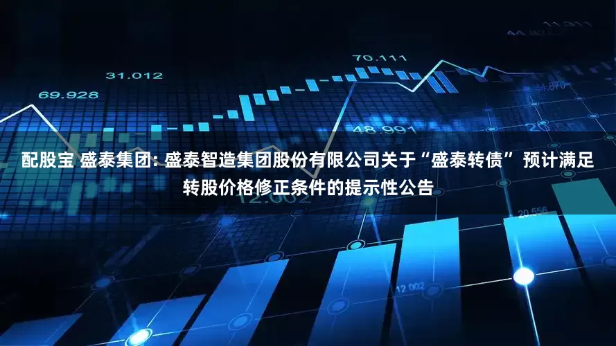 配股宝 盛泰集团: 盛泰智造集团股份有限公司关于“盛泰转债” 预计满足转股价格修正条件的提示性公告