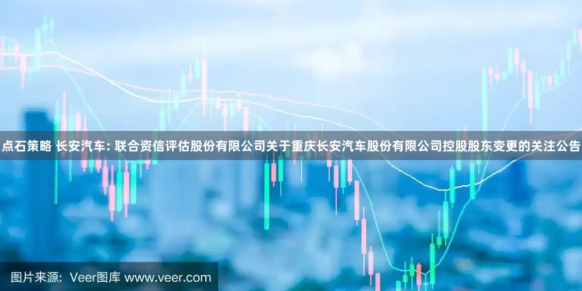 点石策略 长安汽车: 联合资信评估股份有限公司关于重庆长安汽车股份有限公司控股股东变更的关注公告