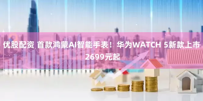 优股配资 首款鸿蒙AI智能手表！华为WATCH 5新款上市 2699元起