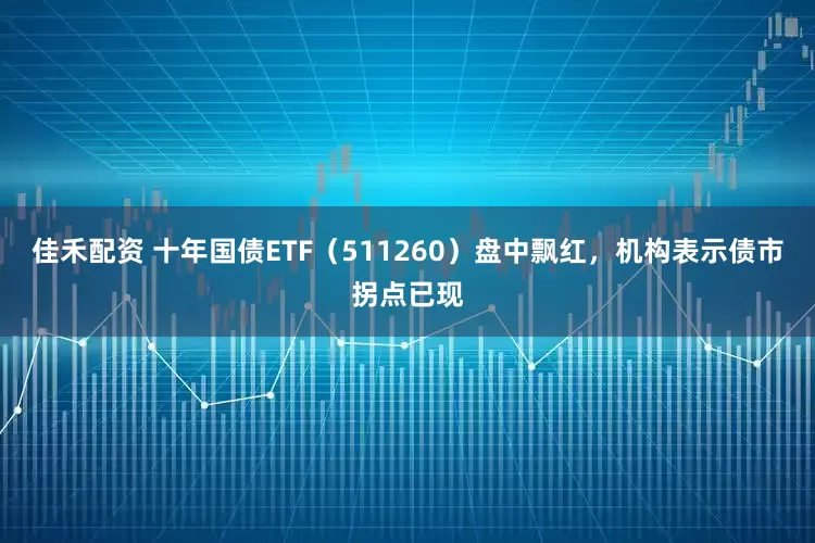 佳禾配资 十年国债ETF（511260）盘中飘红，机构表示债市拐点已现